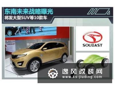 东南汽车未来产品规划 含旗舰SUV